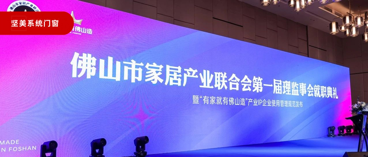 有家就有佛山造 | 堅美定制門窗首批加入佛山家居產(chǎn)業(yè)聯(lián)合會，打響佛山制造業(yè)的名堂